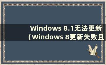 Windows 8.1无法更新（Windows 8更新失败且无法启动）